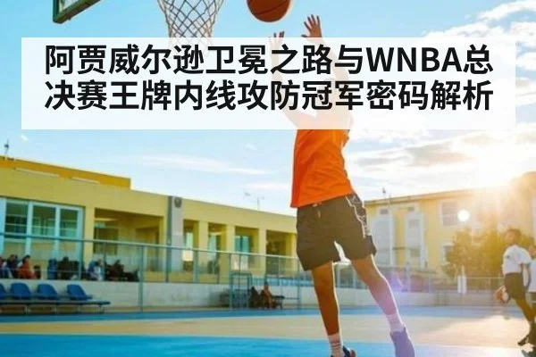 阿贾威尔逊卫冕之路与WNBA总决赛王牌内线攻防冠军密码解析