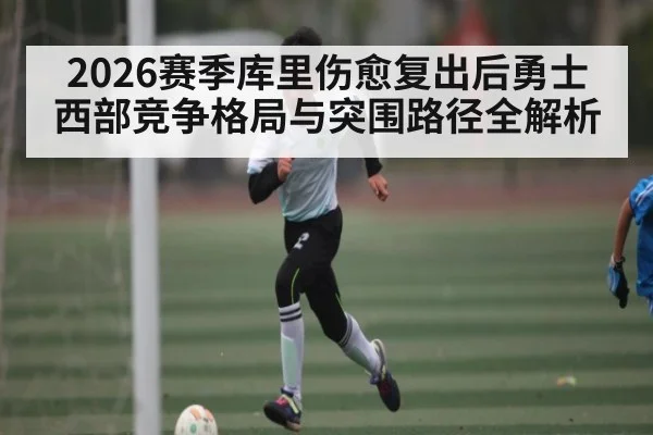 2026赛季库里伤愈复出后勇士西部竞争格局与突围路径全解析