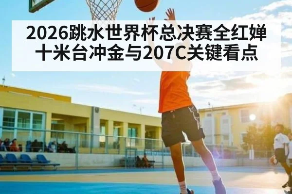 2026跳水世界杯总决赛全红婵十米台冲金与207C关键看点