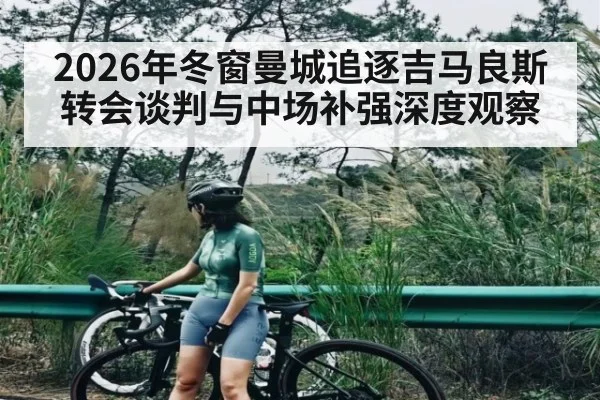 2026年冬窗曼城追逐吉马良斯转会谈判与中场补强深度观察